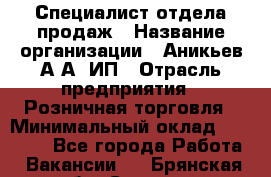 Специалист отдела продаж › Название организации ­ Аникьев А.А, ИП › Отрасль предприятия ­ Розничная торговля › Минимальный оклад ­ 25 000 - Все города Работа » Вакансии   . Брянская обл.,Сельцо г.